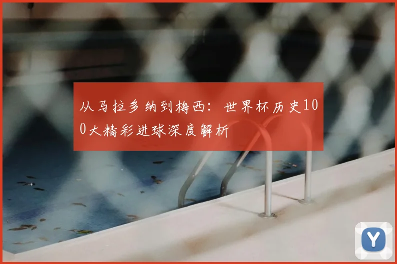 从马拉多纳到梅西:世界杯历史100大精彩进球深度解析