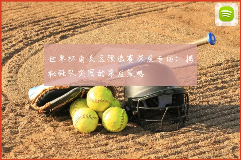 世界杯南美区预选赛深度专访：揭秘强队突围的幕后策略