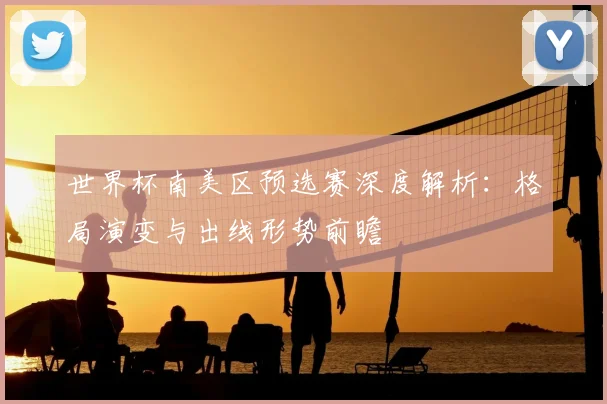 世界杯南美区预选赛深度解析：格局演变与出线形势前瞻