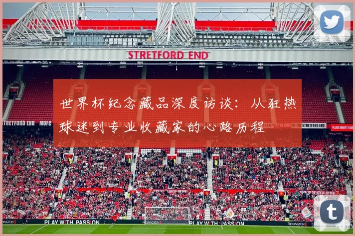 世界杯纪念藏品深度访谈:从狂热球迷到专业收藏家的心路历程