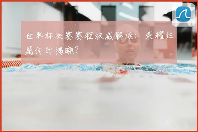 世界杯决赛赛程权威解读：荣耀归属何时揭晓？
