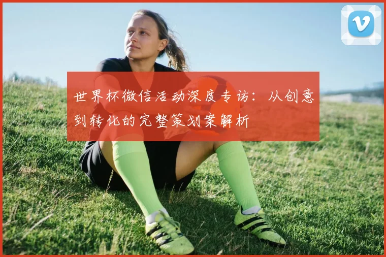 世界杯微信活动深度专访:从创意到转化的完整策划案解析