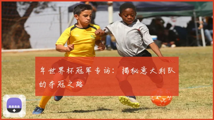 年世界杯冠军专访：揭秘意大利队的夺冠之路