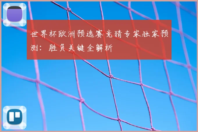 世界杯欧洲预选赛竞猜专家独家预测：胜负关键全解析