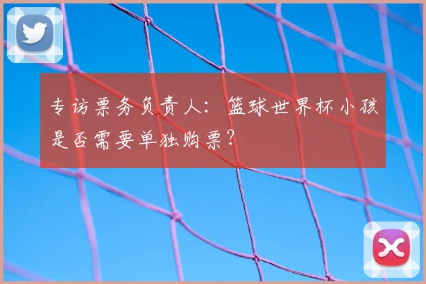 专访票务负责人：篮球世界杯小孩是否需要单独购票？