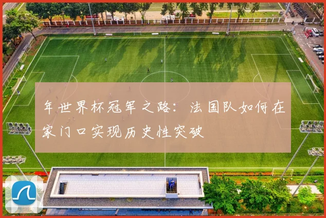 年世界杯冠军之路：法国队如何在家门口实现历史性突破