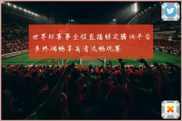 世界杯赛事全程直播锁定腾讯平台 多终端畅享高清流畅观赛