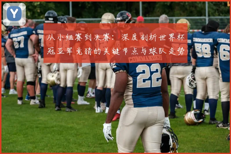 从小组赛到决赛:深度剖析世界杯冠亚军竞猜的关键节点与球队走势