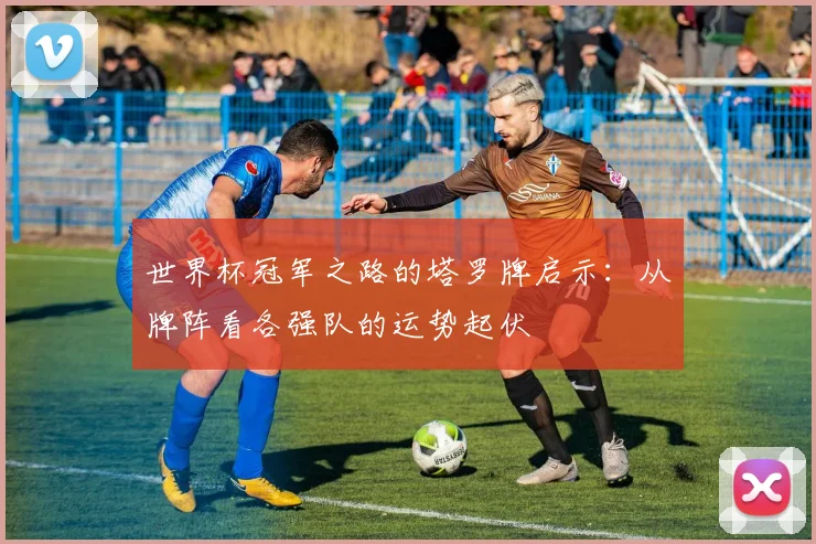 世界杯冠军之路的塔罗牌启示:从牌阵看各强队的运势起伏