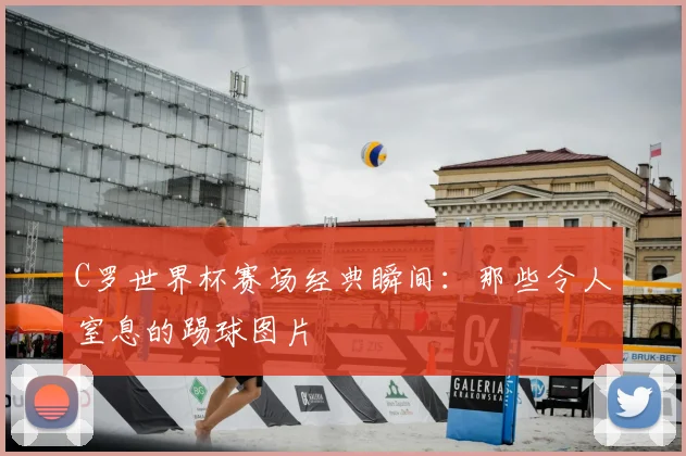 C罗世界杯赛场经典瞬间:那些令人窒息的踢球图片
