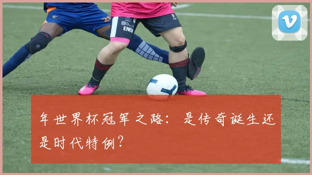 年世界杯冠军之路：是传奇诞生还是时代特例？